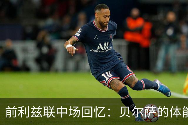 前利兹联中场回忆：贝尔萨的体能训练与我的转会经历